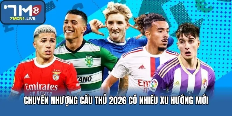Chuyển nhượng cầu thủ 2026 có nhiều xu hướng mới